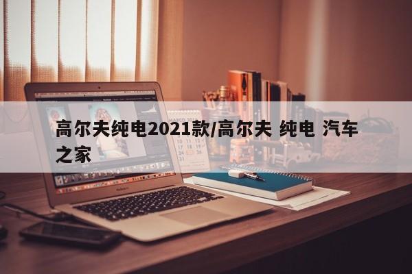 高尔夫纯电2021款/高尔夫 纯电 汽车之家