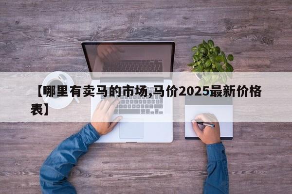 【哪里有卖马的市场,马价2025最新价格表】