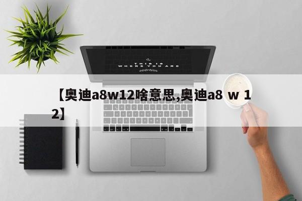 【奥迪a8w12啥意思,奥迪a8 w 12】