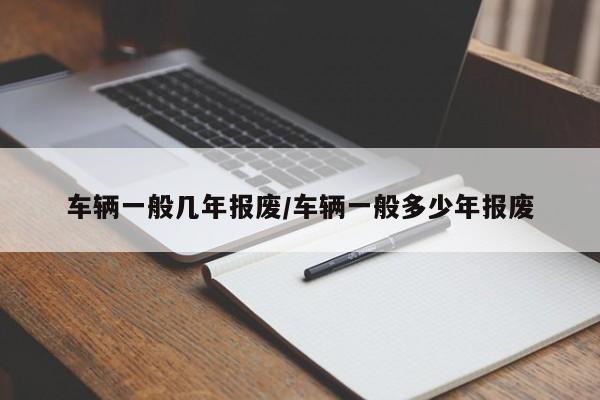 车辆一般几年报废/车辆一般多少年报废