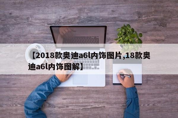 【2018款奥迪a6l内饰图片,18款奥迪a6l内饰图解】