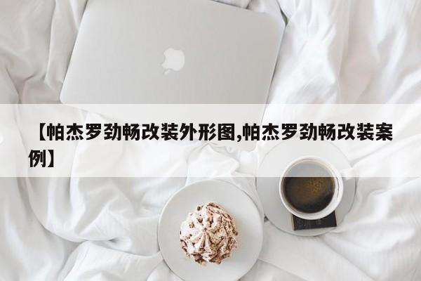 【帕杰罗劲畅改装外形图,帕杰罗劲畅改装案例】