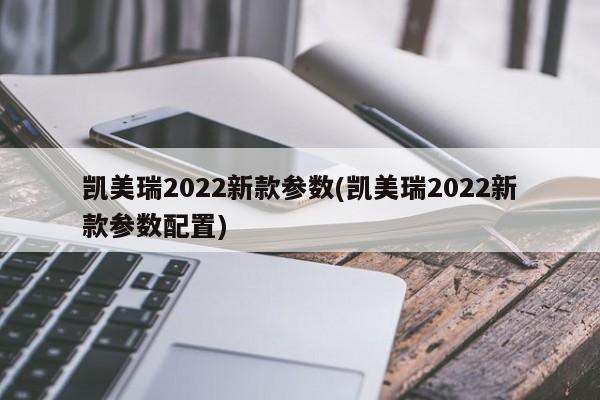 凯美瑞2022新款参数(凯美瑞2022新款参数配置)