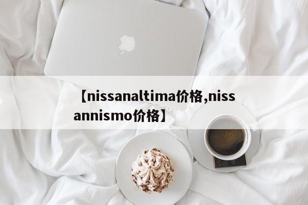 【nissanaltima价格,nissannismo价格】