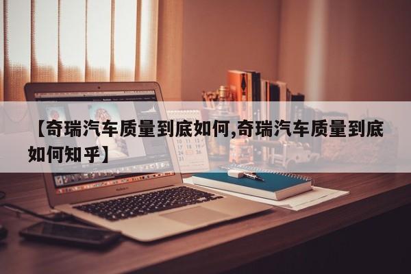 【奇瑞汽车质量到底如何,奇瑞汽车质量到底如何知乎】