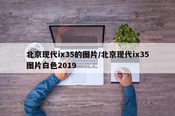 北京现代ix35的图片/北京现代ix35图片白色2019