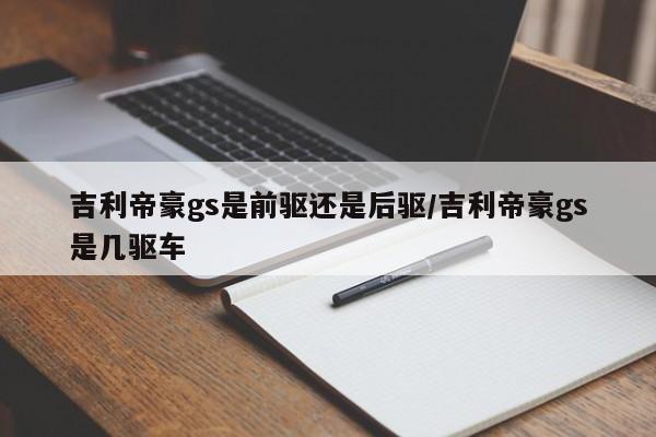 吉利帝豪gs是前驱还是后驱/吉利帝豪gs是几驱车