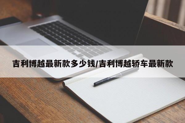 吉利博越最新款多少钱/吉利博越轿车最新款