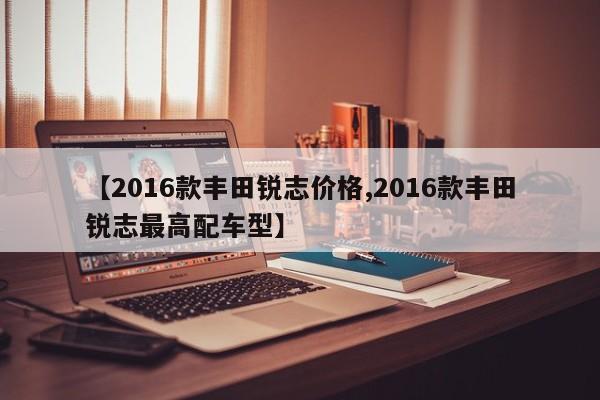 【2016款丰田锐志价格,2016款丰田锐志最高配车型】