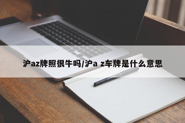 沪az牌照很牛吗/沪a z车牌是什么意思