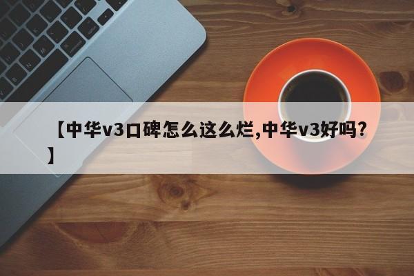 【中华v3口碑怎么这么烂,中华v3好吗?】