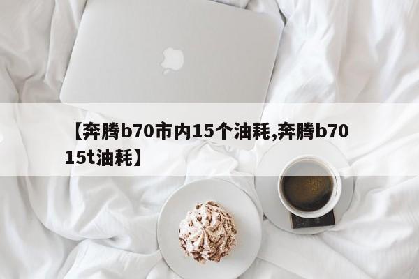 【奔腾b70市内15个油耗,奔腾b70 15t油耗】