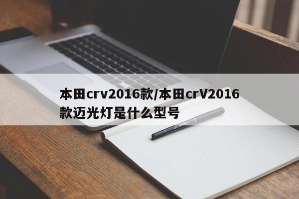 本田crv2016款/本田crV2016款迈光灯是什么型号
