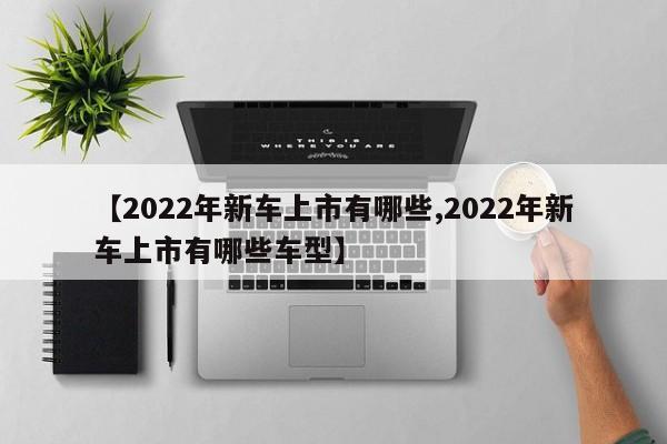 【2022年新车上市有哪些,2022年新车上市有哪些车型】