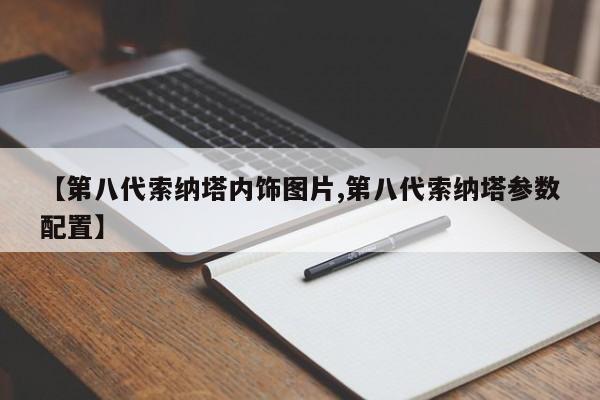 【第八代索纳塔内饰图片,第八代索纳塔参数配置】