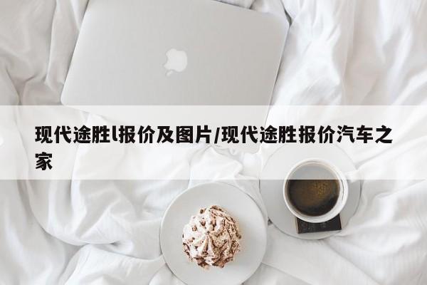 现代途胜l报价及图片/现代途胜报价汽车之家