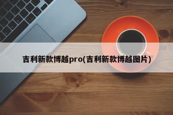 吉利新款博越pro(吉利新款博越图片)