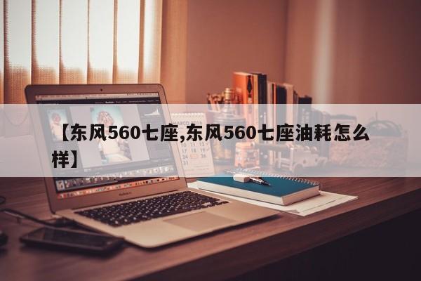 【东风560七座,东风560七座油耗怎么样】