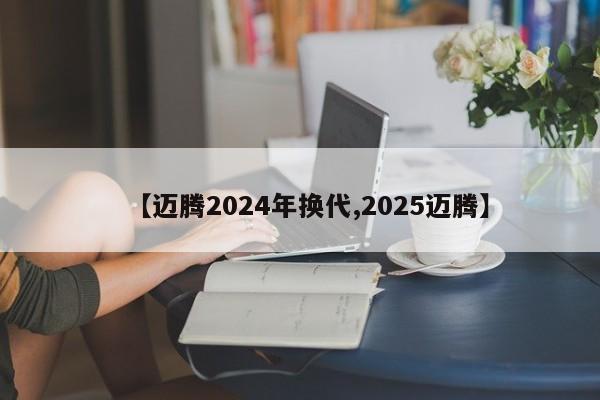 【迈腾2024年换代,2025迈腾】