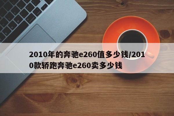2010年的奔驰e260值多少钱/2010款轿跑奔驰e260卖多少钱