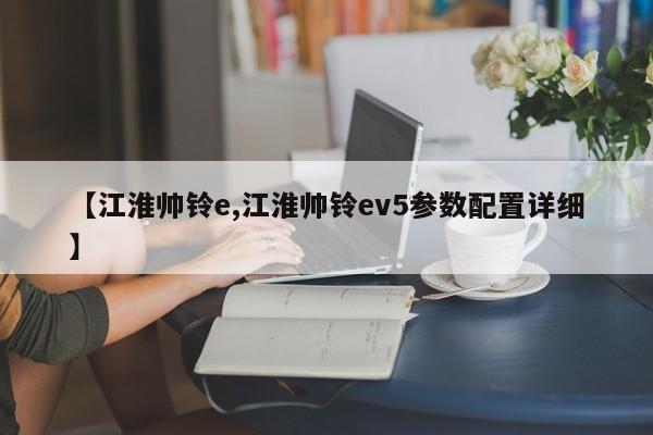 【江淮帅铃e,江淮帅铃ev5参数配置详细】