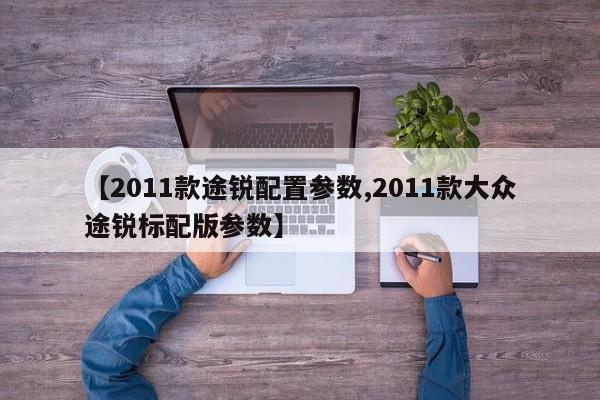 【2011款途锐配置参数,2011款大众途锐标配版参数】