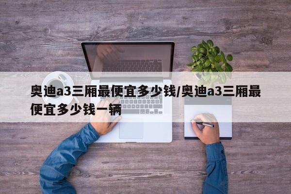 奥迪a3三厢最便宜多少钱/奥迪a3三厢最便宜多少钱一辆