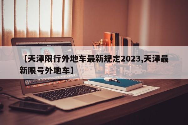 【天津限行外地车最新规定2023,天津最新限号外地车】