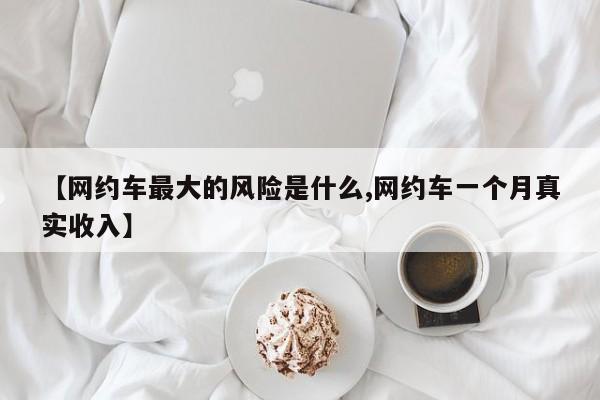 【网约车最大的风险是什么,网约车一个月真实收入】
