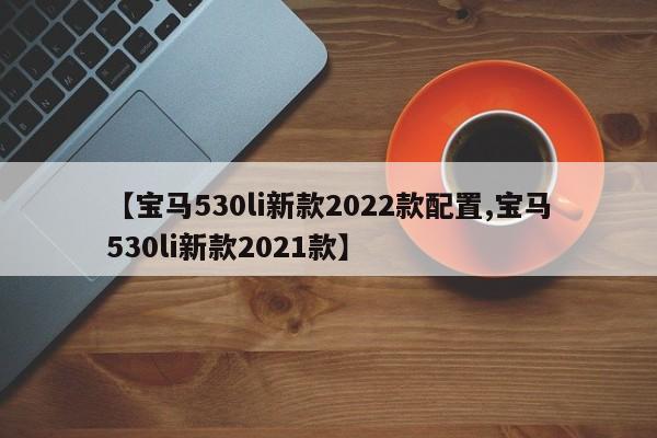 【宝马530li新款2022款配置,宝马530li新款2021款】