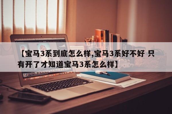 【宝马3系到底怎么样,宝马3系好不好 只有开了才知道宝马3系怎么样】