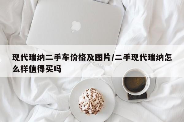 现代瑞纳二手车价格及图片/二手现代瑞纳怎么样值得买吗