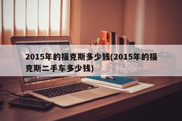 2015年的福克斯多少钱(2015年的福克斯二手车多少钱)