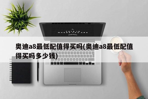 奥迪a8最低配值得买吗(奥迪a8最低配值得买吗多少钱)