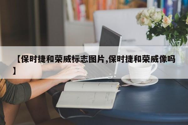 【保时捷和荣威标志图片,保时捷和荣威像吗】