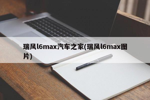 瑞风l6max汽车之家(瑞风l6max图片)