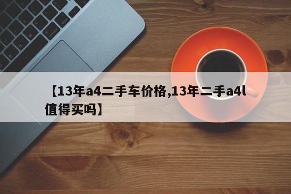 【13年a4二手车价格,13年二手a4l值得买吗】