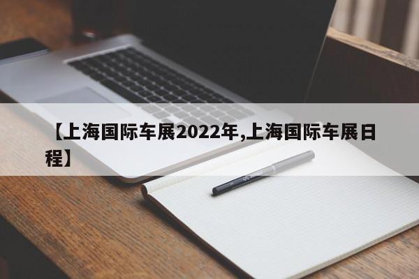 【上海国际车展2022年,上海国际车展日程】