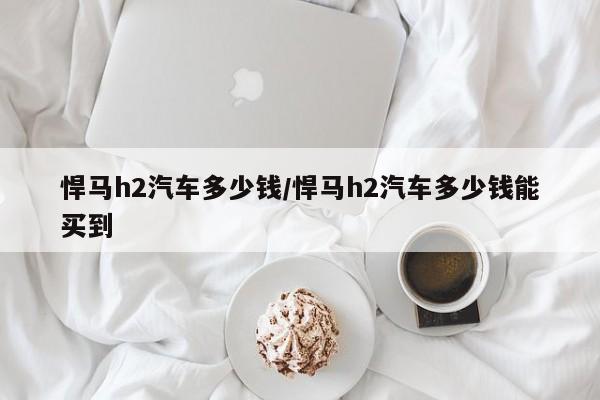 悍马h2汽车多少钱/悍马h2汽车多少钱能买到