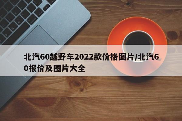 北汽60越野车2022款价格图片/北汽60报价及图片大全