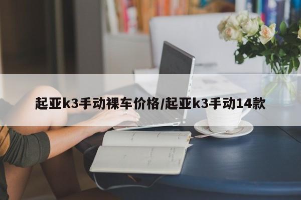 起亚k3手动裸车价格/起亚k3手动14款
