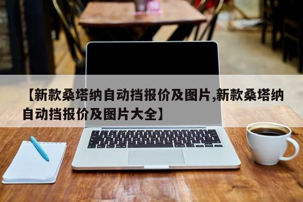 【新款桑塔纳自动挡报价及图片,新款桑塔纳自动挡报价及图片大全】