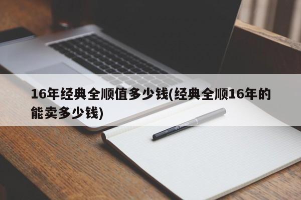 16年经典全顺值多少钱(经典全顺16年的能卖多少钱)