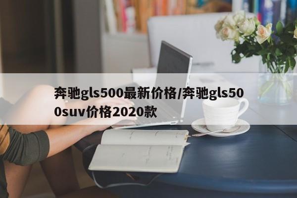 奔驰gls500最新价格/奔驰gls500suv价格2020款
