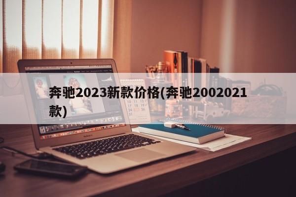 奔驰2023新款价格(奔驰2002021款)