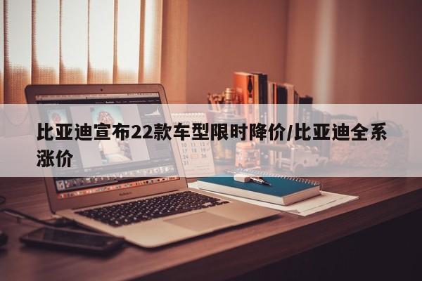 比亚迪宣布22款车型限时降价/比亚迪全系涨价