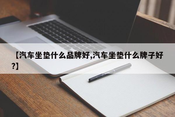 【汽车坐垫什么品牌好,汽车坐垫什么牌子好?】