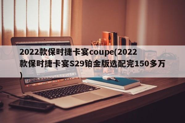 2022款保时捷卡宴coupe(2022款保时捷卡宴S29铂金版选配完150多万)