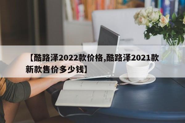 【酷路泽2022款价格,酷路泽2021款新款售价多少钱】