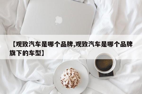 【观致汽车是哪个品牌,观致汽车是哪个品牌旗下的车型】